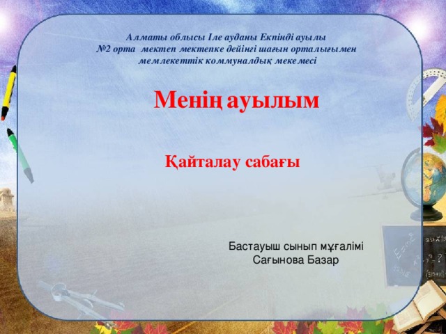 Алматы облысы Іле ауданы Екпінді ауылы № 2 орта мектеп мектепке дейінгі шағын орталығымен  мемлекеттік коммуналдық мекемесі   Менің  ауылым    Қайталау сабағы   Бастауыш сынып мұғалімі Сағынова Базар