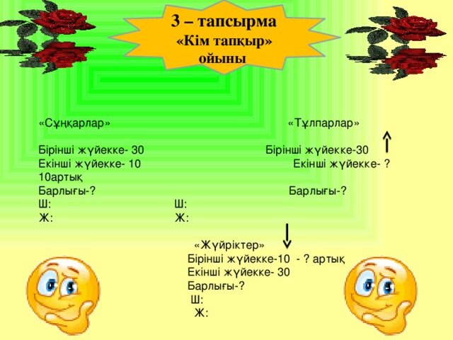 3 – тапсырма «Кім тапқыр» ойыны «Сұңқарлар» «Тұлпарлар» Бірінші жүйекке- 30  Бірінші жүйекке-30   Екінші жүйекке- 10 Екінші жүйекке- ? 10артық Барлығы-? Барлығы-? Ш:       Ш: Ж:       Ж:  «Жүйріктер»  Бірінші жүйекке-10 - ? артық    Екінші жүйекке- 30  Барлығы-?  Ш:  Ж: