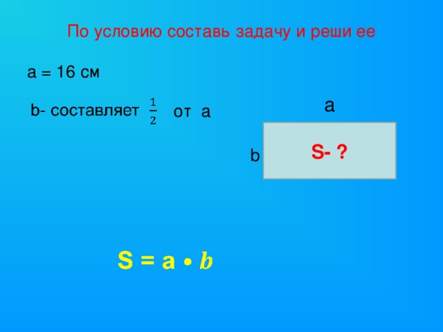 По условию составь задачу и реши ее а  = 16 см а от а S- ? b