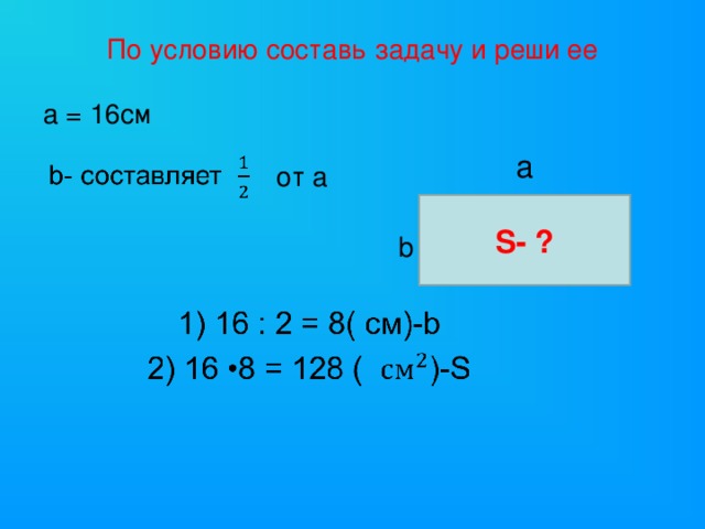По условию составь задачу и реши ее а  = 16 см а от а S- ? b