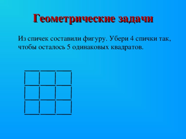 Геометрические задачи Из спичек составили фигуру. Убери 4 спички так, чтобы осталось 5 одинаковых квадратов.
