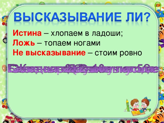 Истина – хлопаем в ладоши; Ложь – топаем ногами Не высказывание – стоим ровно