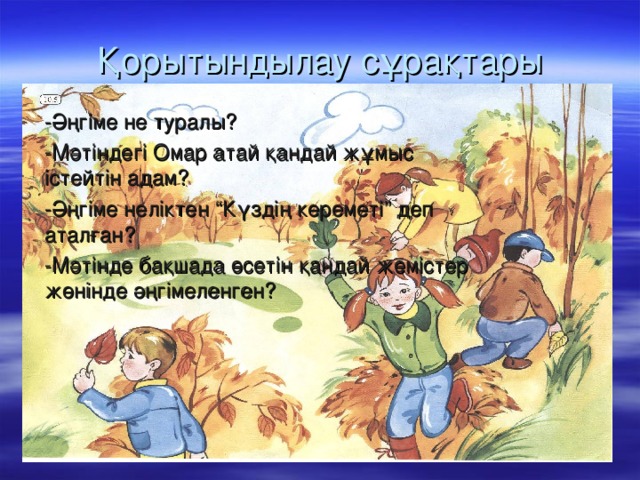 Қорытындылау сұрақтары -Әңгіме не туралы? - Мәтіндегі Омар атай қандай жұмыс істейтін адам? -Әңгіме неліктен “Күздің кереметі” деп аталған? -Мәтінде бақшада өсетін қандай жемістер жөнінде әңгімеленген?