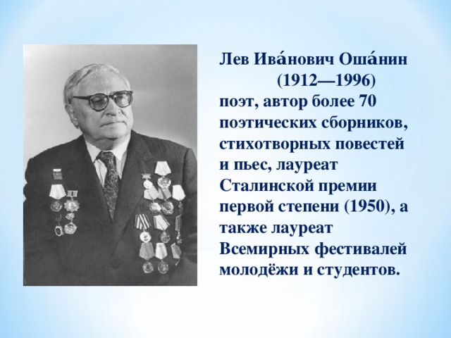 Лев Ива́нович Оша́нин (1912—1996) поэт, автор более 70 поэтических сборников, стихотворных повестей и пьес, лауреат Сталинской премии первой степени (1950), а также лауреат Всемирных фестивалей молодёжи и студентов.