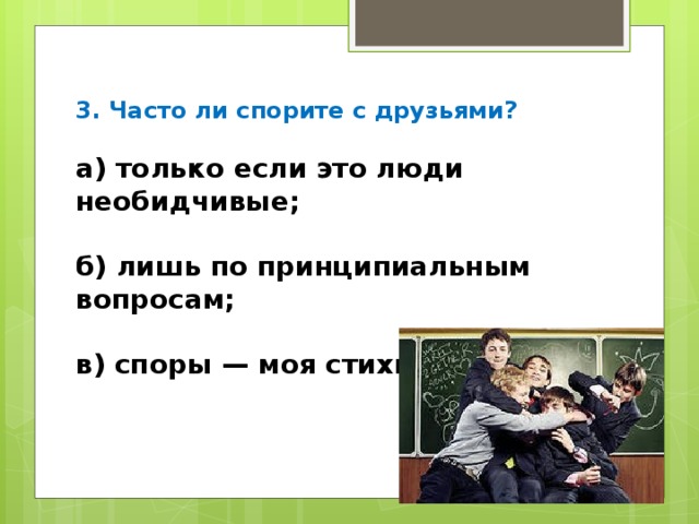 3. Часто ли спорите с друзьями? а) только если это люди необидчивые;  б) лишь по принципиальным вопросам;  в) споры — моя стихия.