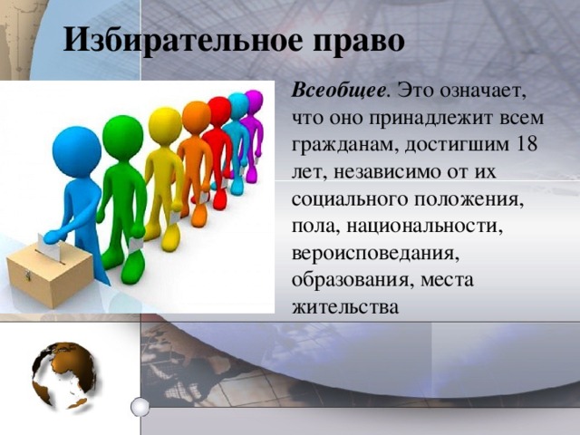 Избирательное право Всеобщее .  Это означает, что оно принадлежит всем гражданам, достигшим 18 лет, независимо от их социального положения, пола, национальности, вероисповедания, образования, места жительства