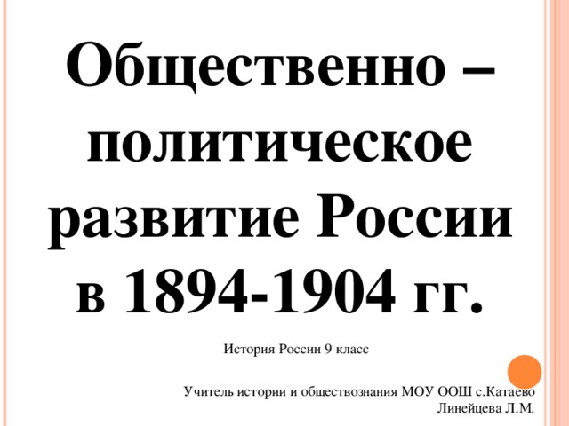 Общественно – политическое развитие России в 1894-1904 гг. История России 9 класс Учитель истории и обществознания МОУ ООШ с.Катаево Линейцева Л.М.