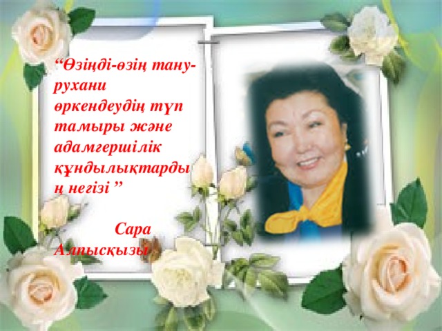 “ Өзіңді-өзің тану- рухани өркендеудің түп тамыры және адамгершілік құндылықтардың негізі ”   Сара Алпысқызы