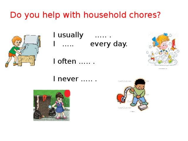 Do you help with household chores? I usually ….. . I ….. every day. I often ….. . I never ….. .