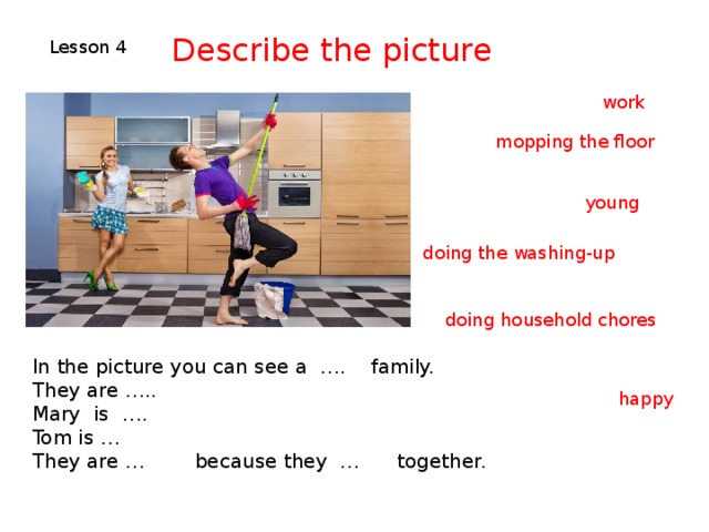 Describe the picture Lesson 4 work mopping the floor young doing the washing-up doing household chores In the picture you can see a …. family. They are ….. Mary is …. Tom is … They are … because they … together. happy