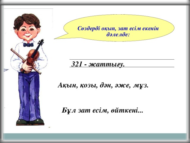 Сөздерді оқып, зат есім екенін дәлелде: 321 - жаттығу. Ақын, қозы, дән, әже, мұз.   Бұл зат есім, өйткені...