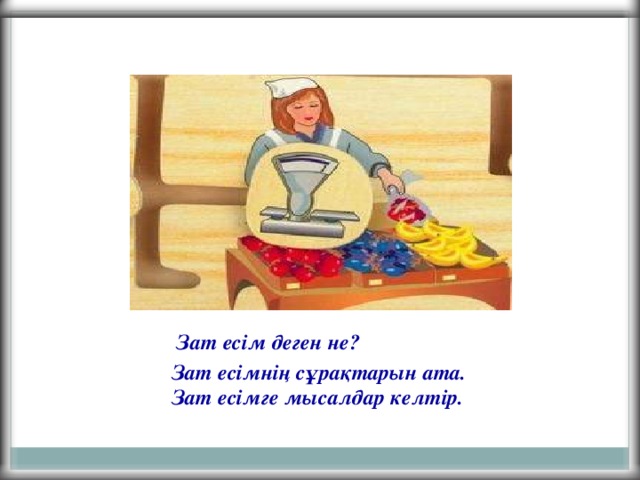 1 Зат есім деген не? Зат есімнің сұрақтарын ата. Зат есімге мысалдар келтір.