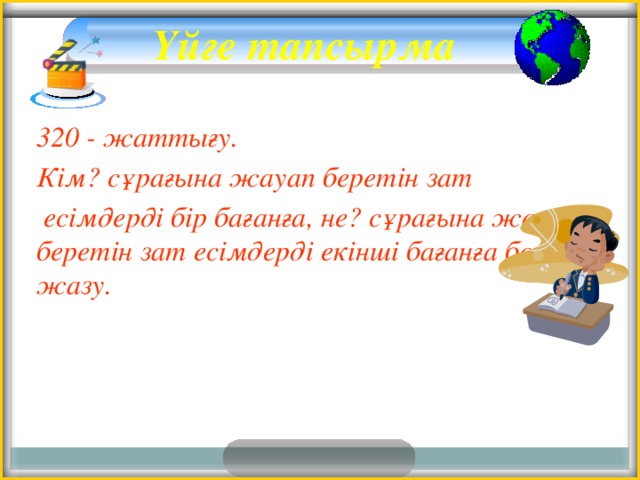 Үйге тапсырма   320 - жаттығу. Кім? сұрағына жауап беретін зат  есімдерді бір бағанға, не? сұрағына жауап беретін зат есімдерді екінші бағанға бөліп жазу.