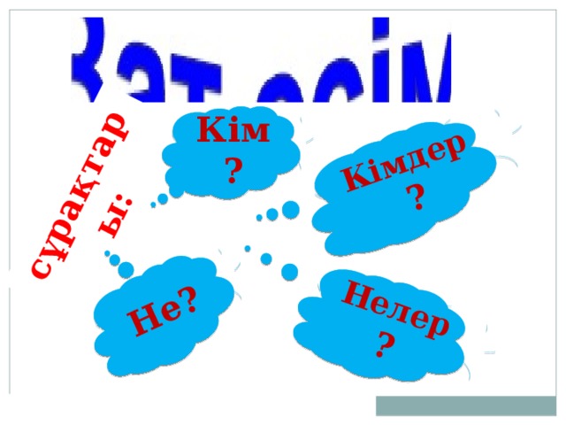 сұрақтары: Кімдер ? Не? Нелер ? Кім?