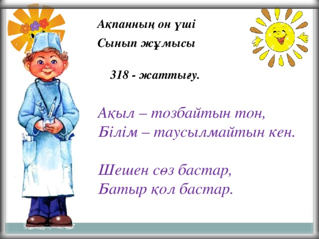 Ақпанның он үші Сынып жұмысы  318 - жаттығу. Ақыл – тозбайтын тон, Білім – таусылмайтын кен.  Шешен сөз бастар, Батыр қол бастар.