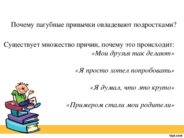 Почему пагубные привычки овладевают подростками? Существует множество причин, почему это происходит:  «Мои друзья так делают»  «Я просто хотел попробовать»  «Я думал, что это круто»  «Примером стали мои родители»