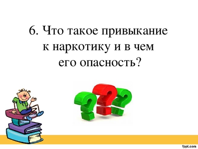 6. Что такое привыкание к наркотику и в чем его опасность?