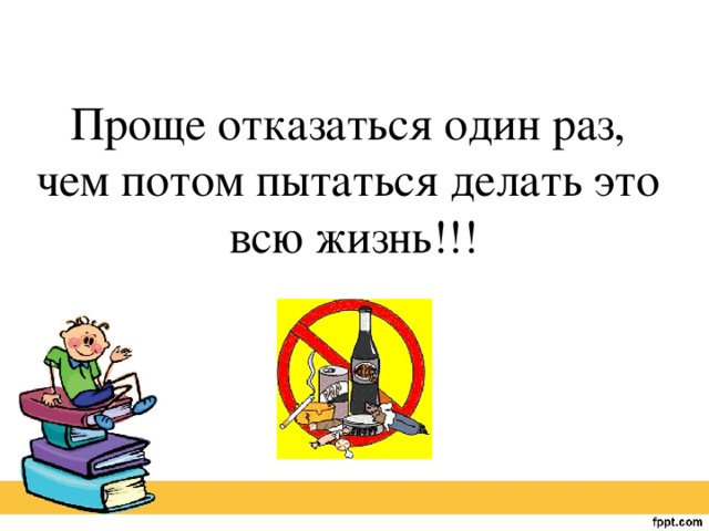 Проще отказаться один раз, чем потом пытаться делать это всю жизнь!!!