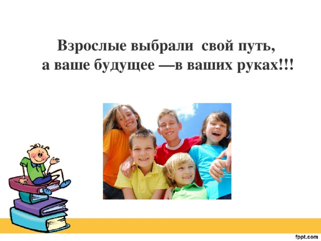 Взрослые выбрали свой путь,  а ваше будущее —в ваших руках!!!