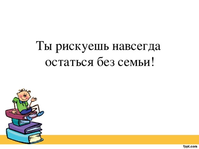 Ты рискуешь навсегда остаться без семьи!