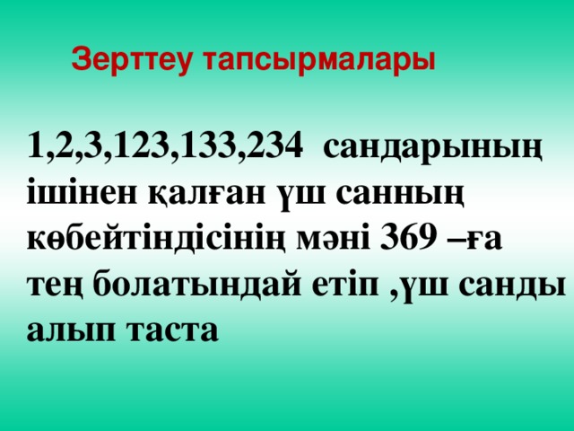 Зерттеу тапсырмалары 1,2,3,123,133,234 сандарының ішінен қалған үш санның көбейтіндісінің мәні 369 –ға тең болатындай етіп ,үш санды алып таста