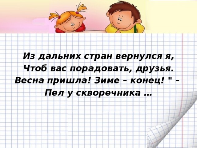 Из дальних стран вернулся я, Чтоб вас порадовать, друзья. Весна пришла! Зиме – конец! 