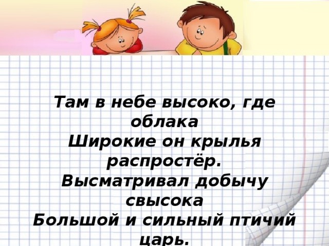 Там в небе высоко, где облака  Широкие он крылья распростёр.  Высматривал добычу свысока  Большой и сильный птичий царь.