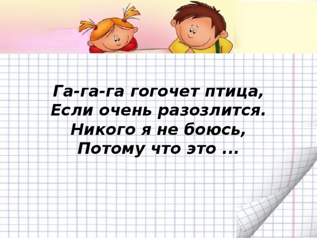 Га-га-га гогочет птица,  Если очень разозлится.  Никого я не боюсь,  Потому что это ...