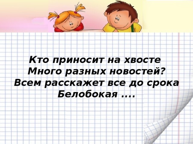 Кто приносит на хвосте  Много разных новостей?  Всем расскажет все до срока  Белобокая ....