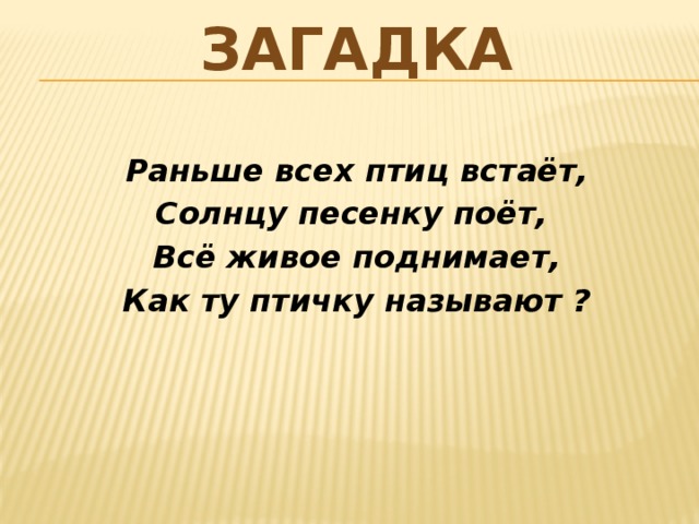 загадка Раньше всех птиц встаёт, Солнцу песенку поёт, Всё живое поднимает, Как ту птичку называют ?