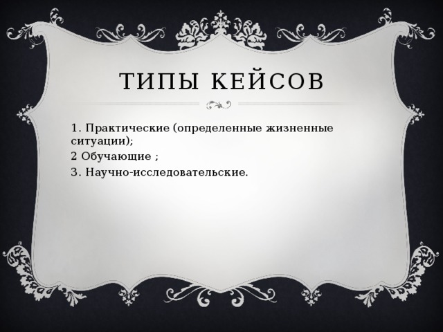 Типы кейсов 1. Практические (определенные жизненные ситуации); 2 Обучающие ; 3. Научно-исследовательские.