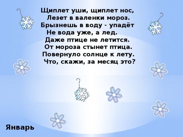 Щиплет уши, щиплет нос, Лезет в валенки мороз. Брызнешь в воду - упадёт Не вода уже, а лед.       Даже птице не летится. От мороза стынет птица. Повернуло солнце к лету.  Что, скажи, за месяц это? Январь