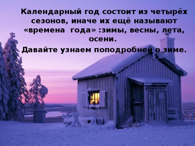 Календарный год состоит из четырёх сезонов, иначе их ещё называют «времена года» :зимы, весны, лета, осени. Давайте узнаем поподробней о зиме.