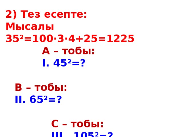 2) Тез есепте: Мысалы 35 2 =100∙3∙4+25=1225     А – тобы:     І. 45 2 =?   В – тобы:  II. 65 2 =?       С – тобы:      III. 105 2 =?