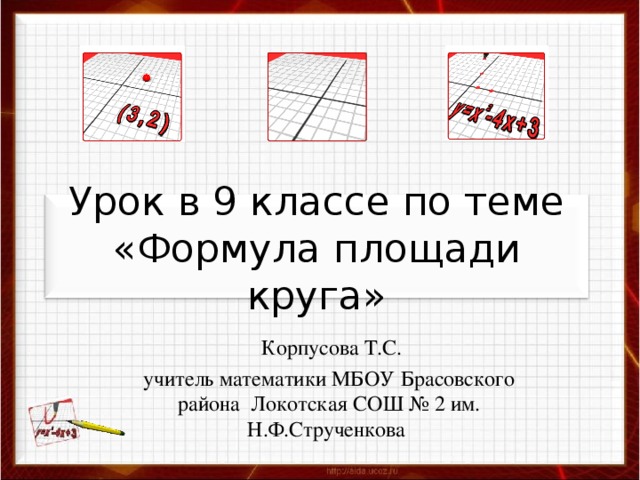 Урок в 9 классе по теме «Формула площади круга»  Корпусова Т.С. учитель математики МБОУ Брасовского района Локотская СОШ № 2 им. Н.Ф.Струченкова