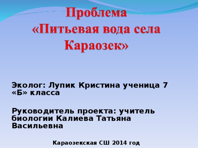 Эколог: Лупик Кристина ученица 7 «Б» класса  Руководитель проекта: учитель биологии Калиева Татьяна Васильевна  Караозекская СШ 2014 год