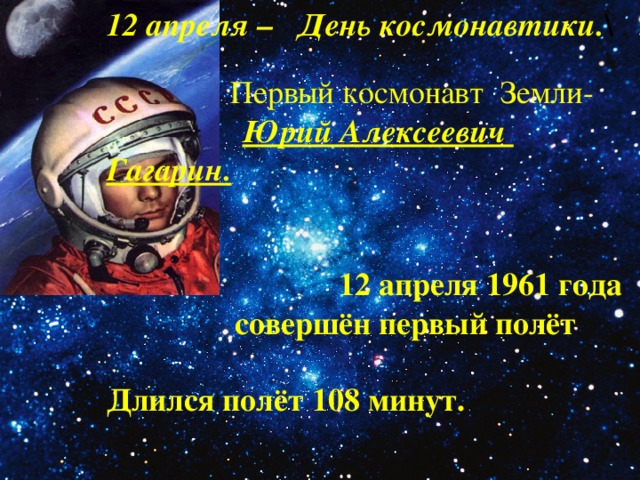 12 апреля – День космонавтики. \  Первый космонавт Земли-  Юрий Алексеевич Гагарин.  12 апреля 1961 года  совершён первый полёт  Длился полёт 108 минут.