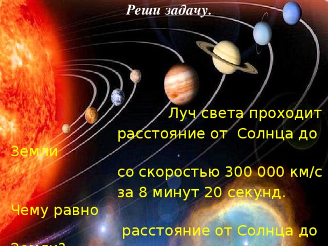Реши задачу.  Луч света проходит  расстояние от Солнца до Земли  со скоростью 300 000 км/с  за 8 минут 20 секунд. Чему равно  расстояние от Солнца до Земли?