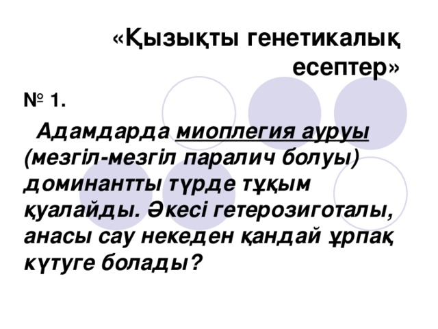 «Қызықты генетикалық есептер» № 1.  Адамдарда миоплегия ауруы (мезгіл-мезгіл паралич болуы) доминантты түрде тұқым қуалайды. Әкесі гетерозиготалы, анасы сау некеден қандай ұрпақ күтуге болады?