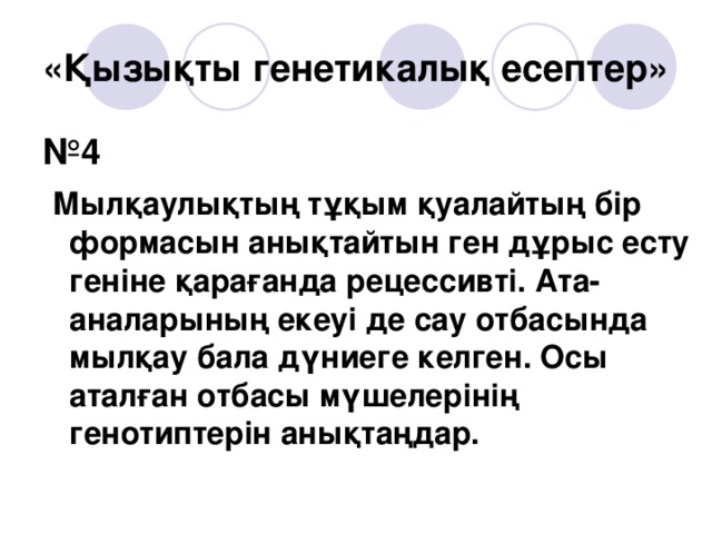 «Қызықты генетикалық есептер» № 4  Мылқаулықтың тұқым қуалайтың бір формасын анықтайтын ген дұрыс есту геніне қарағанда рецессивті. Ата-аналарының екеуі де сау отбасында мылқау бала дүниеге келген. Осы аталған отбасы мүшелерінің генотиптерін анықтаңдар.