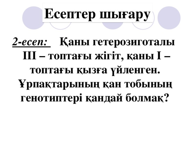 Есептер шығару 2-есеп: Қаны гетерозиготалы  ІІІ – топтағы жігіт, қаны І – топтағы қызға үйленген. Ұрпақтарының қан тобының генотиптері қандай болмақ?