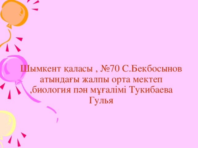 Шымкент қаласы , №70 С.Бекбосынов атындағы жалпы орта мектеп ,биология пән мұғалімі Тукибаева Гулья