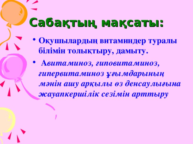 Сабақтың мақсаты: Оқушылардың витаминдер туралы білімін толықтыру, дамыту.  А витаминоз, гиповитаминоз, гипервитаминоз ұғымдарының мәнін ашу арқылы өз денсаулығына жауапкершілік сезімін арттыру