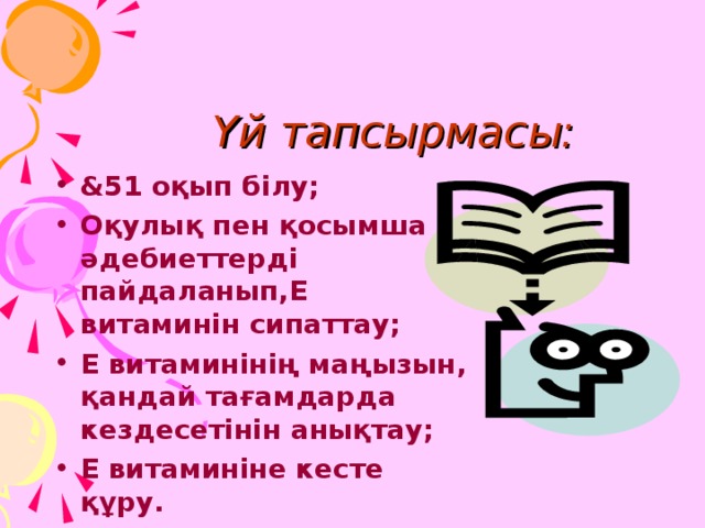 Үй тапсырмасы: & 51 оқып білу; Оқулық пен қосымша әдебиеттерді пайдаланып,Е витаминін сипаттау; Е витаминінің маңызын, қандай тағамдарда кездесетінін анықтау; Е витаминіне кесте құру. 45