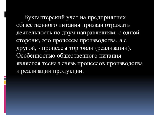 Бухгалтерский учет на предприятиях общественного питания призван отражать деятельность по двум направлениям: с одной стороны, это процессы производства, а с другой, - процессы торговли (реализации). Особенностью общественного питания является тесная связь процессов производства и реализации продукции.