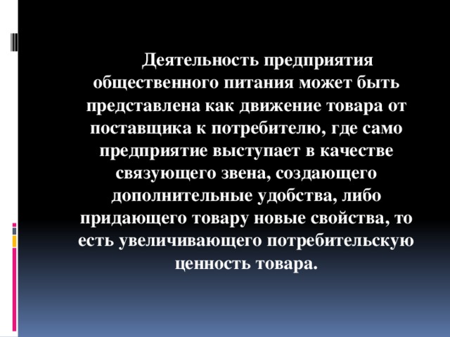 Деятельность предприятия общественного питания может быть представлена как движение товара от поставщика к потребителю, где само предприятие выступает в качестве связующего звена, создающего дополнительные удобства, либо придающего товару новые свойства, то есть увеличивающего потребительскую ценность товара.