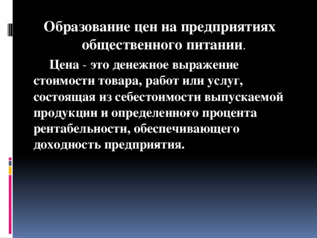 Образование цен на предприятиях общественного питании .   Цена - это денежное выражение стоимости товара, работ или услуг, состоящая из себестоимости выпускаемой продукции и определенно­го процента рентабельности, обеспечивающего доходность предпри­ятия.