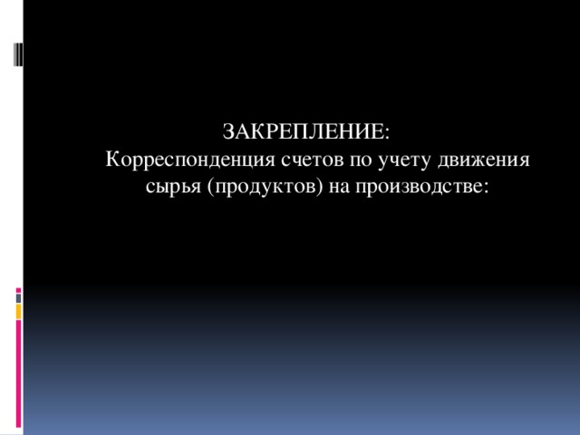 ЗАКРЕПЛЕНИЕ:  Корреспонденция счетов по учету движения сырья (продуктов) на производстве: