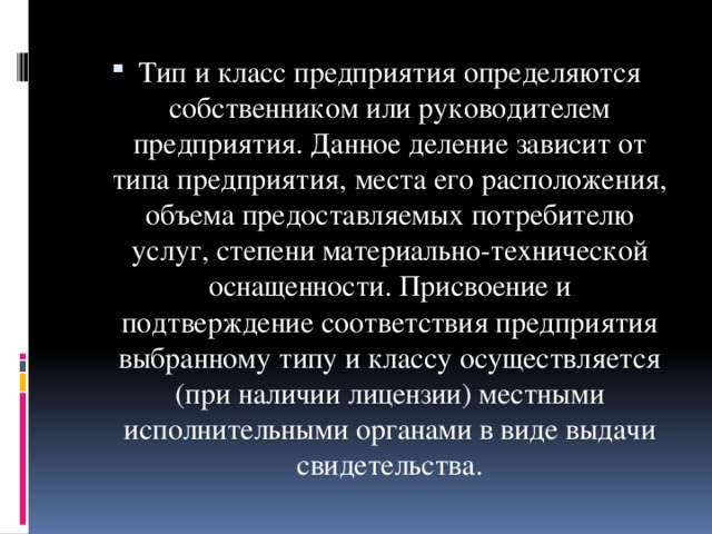 Тип и класс предприятия определяются собственником или руководителем предприятия. Данное деление зависит от типа предприятия, места его расположения, объема предоставляемых потребителю услуг, степени материально-технической оснащенности. Присвоение и подтверждение соответствия предприятия выбранному типу и классу осуществляется (при наличии лицензии) местными исполнительными органами в виде выдачи свидетельства.