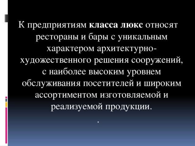 К предприятиям класса люкс относят рестораны и бары с уникальным характером архитектурно-художественного решения сооружений, с наиболее высоким уровнем обслуживания посетителей и широким ассортиментом изготовляемой и реализуемой продукции. .